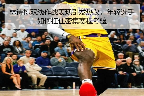 林诗栋双线作战表现引发热议，年轻选手如何扛住密集赛程考验